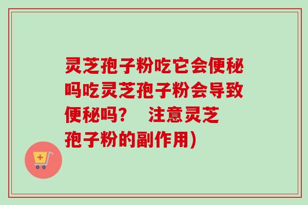 灵芝孢子粉吃它会便秘吗吃灵芝孢子粉会导致便秘吗？  注意灵芝孢子粉的副作用)