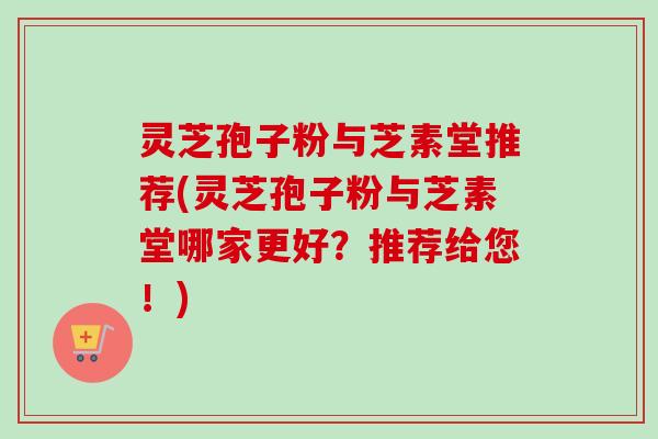 灵芝孢子粉与芝素堂推荐(灵芝孢子粉与芝素堂哪家更好?推荐给您!) 灵芝孢子粉与芝素堂推荐(灵芝孢子粉与芝素堂哪家更好?推荐给您!)