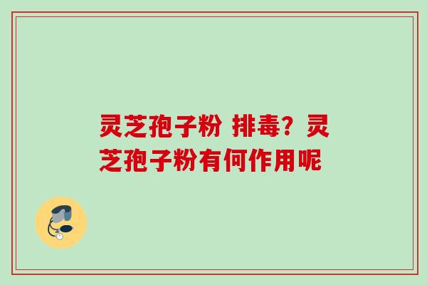灵芝孢子粉 排毒？灵芝孢子粉有何作用呢