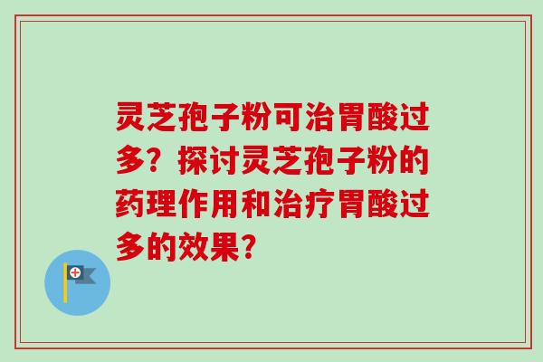 灵芝孢子粉可治胃酸过多？探讨灵芝孢子粉的药理作用和治疗胃酸过多的效果？