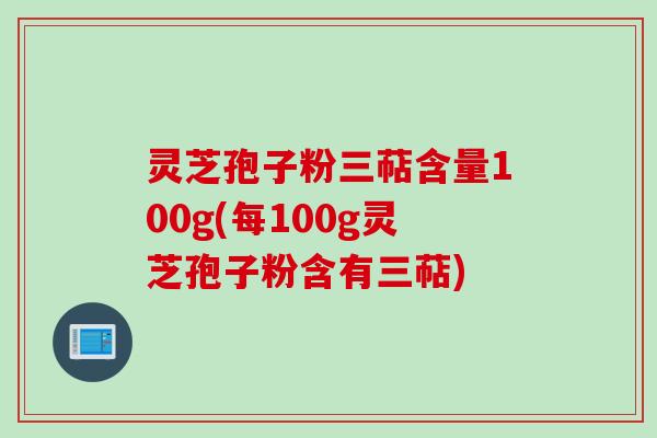 灵芝孢子粉三萜含量100g(每100g灵芝孢子粉含有三萜)