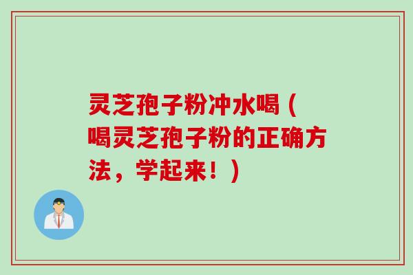 灵芝孢子粉冲水喝 (喝灵芝孢子粉的正确方法，学起来！)