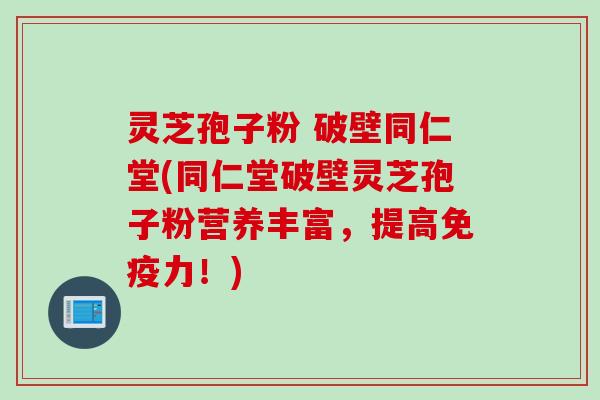 灵芝孢子粉 破壁同仁堂(同仁堂破壁灵芝孢子粉营养丰富,提高免疫力!) 灵芝孢子粉 破壁同仁堂(同仁堂破壁灵芝孢子粉营养丰富,提高免疫力!)