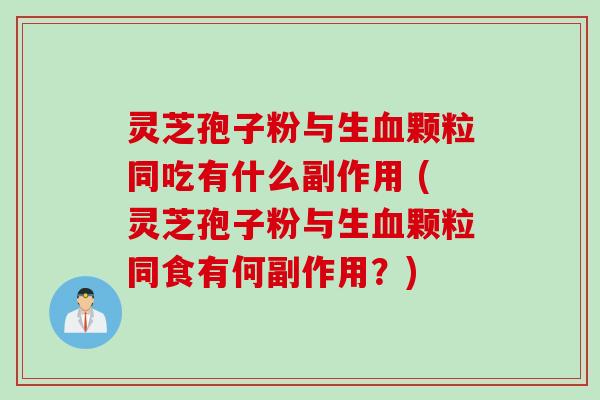 灵芝孢子粉与生颗粒同吃有什么副作用 (灵芝孢子粉与生颗粒同食有何副作用?) 灵芝孢子粉与生颗粒同吃有什么副作用 (灵芝孢子粉与生颗粒同食有何副作用?)