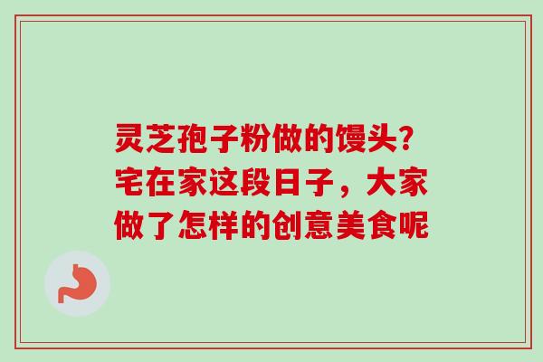 灵芝孢子粉做的馒头?宅在家这段日子,大家做了怎样的创意美食呢 灵芝孢子粉做的馒头?宅在家这段日子,大家做了怎样的创意美食呢