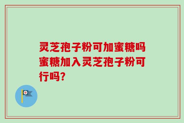 灵芝孢子粉可加蜜糖吗蜜糖加入灵芝孢子粉可行吗？