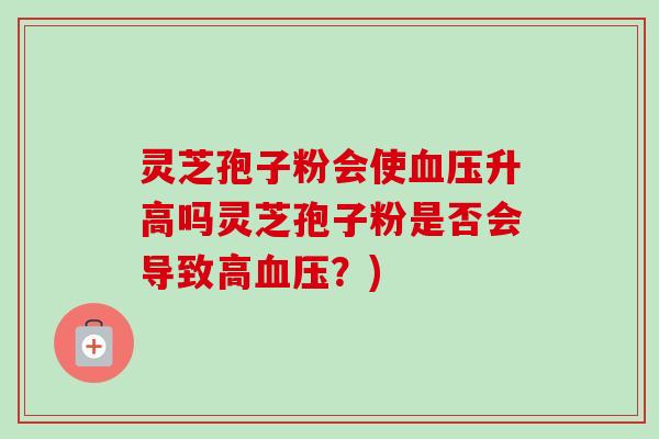 灵芝孢子粉会使血压升高吗灵芝孢子粉是否会导致高血压?)