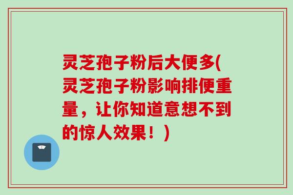 灵芝孢子粉后大便多(灵芝孢子粉影响排便重量,让你知道意想不到的惊人效果!)