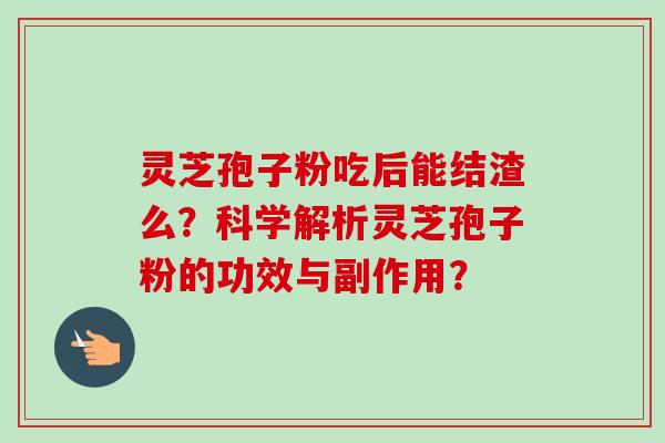 灵芝孢子粉吃后能结渣么？科学解析灵芝孢子粉的功效与副作用？