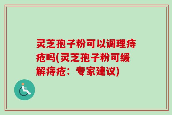 灵芝孢子粉可以调理痔疮吗(灵芝孢子粉可缓解痔疮：专家建议)