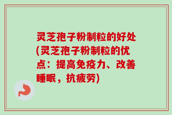 灵芝孢子粉制粒的好处(灵芝孢子粉制粒的优点:提高免疫力、改善,) 灵芝孢子粉制粒的好处(灵芝孢子粉制粒的优点:提高免疫力、改善,)