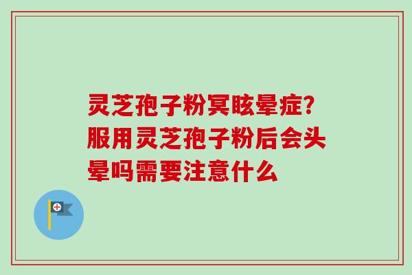 灵芝孢子粉冥眩晕症?服用灵芝孢子粉后会头晕吗需要注意什么
