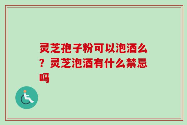 灵芝孢子粉可以泡酒么？灵芝泡酒有什么禁忌吗