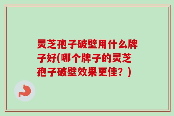 灵芝孢子破壁用什么牌子好(哪个牌子的灵芝孢子破壁效果更佳?)