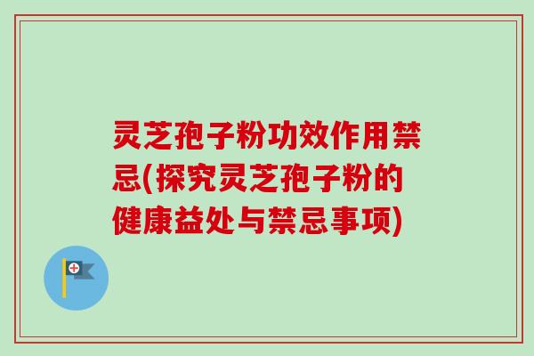 灵芝孢子粉功效作用禁忌(探究灵芝孢子粉的健康益处与禁忌事项)