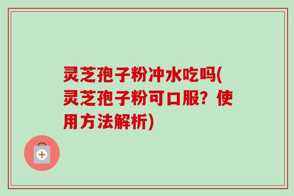 灵芝孢子粉冲水吃吗(灵芝孢子粉可口服？使用方法解析)