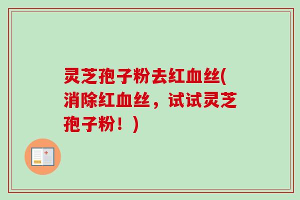 灵芝孢子粉去红血丝(消除红血丝，试试灵芝孢子粉！)