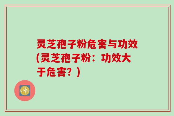 灵芝孢子粉危害与功效(灵芝孢子粉:功效大于危害?)