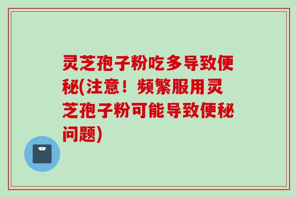 灵芝孢子粉吃多导致便秘(注意!频繁服用灵芝孢子粉可能导致便秘问题)