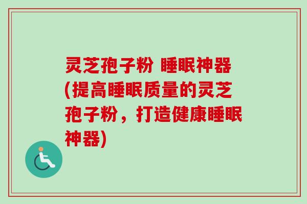 灵芝孢子粉 睡眠神器(提高睡眠质量的灵芝孢子粉，打造健康睡眠神器)