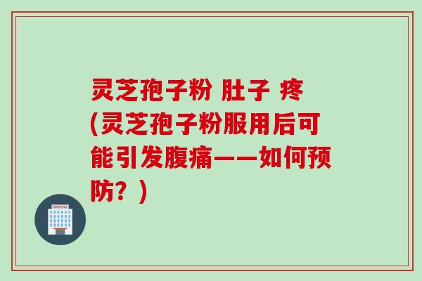 灵芝孢子粉 肚子 疼(灵芝孢子粉服用后可能引发腹痛——如何预防?)