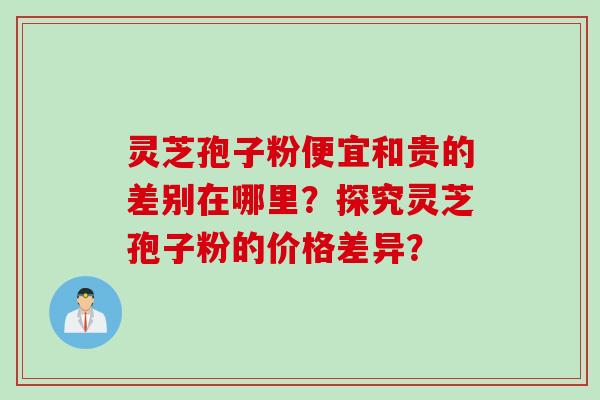 灵芝孢子粉便宜和贵的差别在哪里？探究灵芝孢子粉的价格差异？