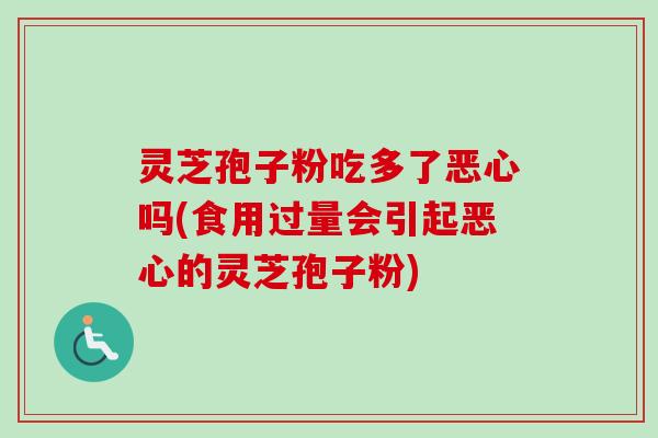 灵芝孢子粉吃多了恶心吗(食用过量会引起恶心的灵芝孢子粉)