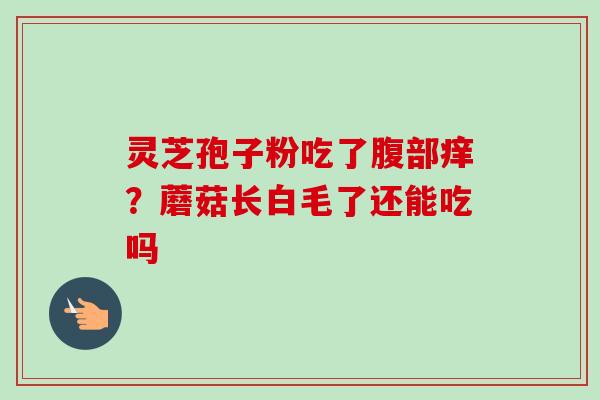 灵芝孢子粉吃了腹部痒？蘑菇长白毛了还能吃吗