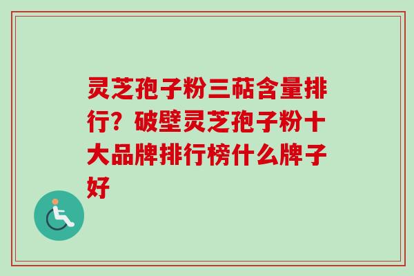 灵芝孢子粉三萜含量排行？破壁灵芝孢子粉十大品牌排行榜什么牌子好