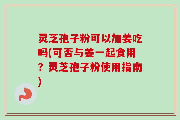 灵芝孢子粉可以加姜吃吗(可否与姜一起食用？灵芝孢子粉使用指南)