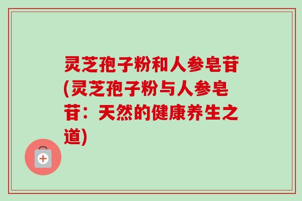 灵芝孢子粉和人参皂苷(灵芝孢子粉与人参皂苷：天然的健康养生之道)