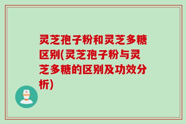 灵芝孢子粉和灵芝多糖区别(灵芝孢子粉与灵芝多糖的区别及功效分析)