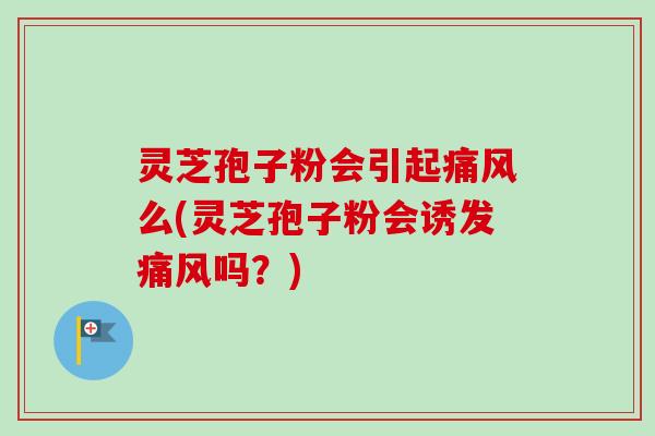 灵芝孢子粉会引起痛风么(灵芝孢子粉会诱发痛风吗？)