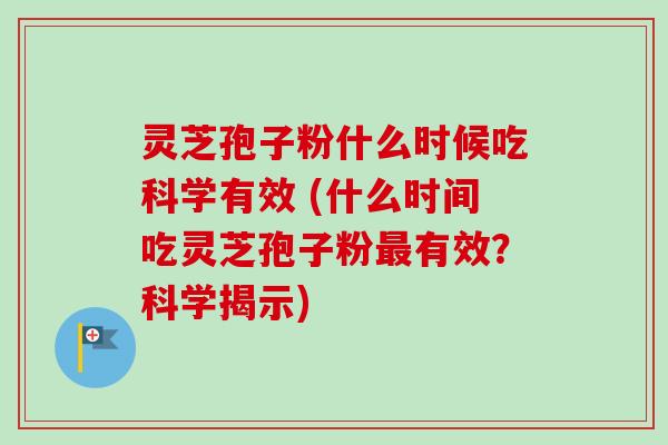 灵芝孢子粉什么时候吃科学有效 (什么时间吃灵芝孢子粉最有效？科学揭示)