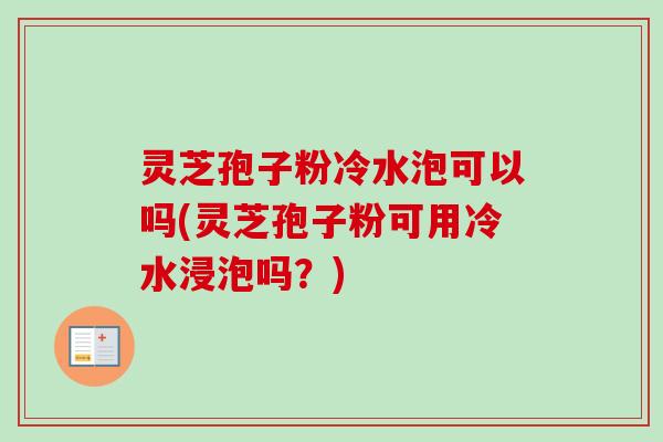 灵芝孢子粉冷水泡可以吗(灵芝孢子粉可用冷水浸泡吗?)