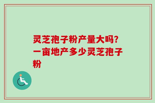 灵芝孢子粉产量大吗？一亩地产多少灵芝孢子粉