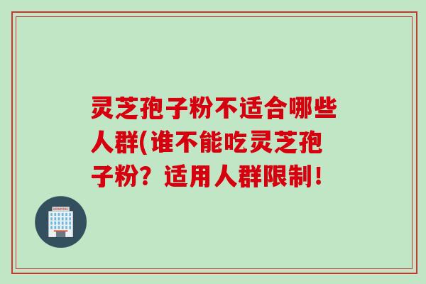 灵芝孢子粉不适合哪些人群(谁不能吃灵芝孢子粉？适用人群限制！