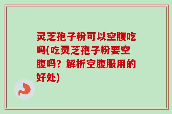 灵芝孢子粉可以空腹吃吗(吃灵芝孢子粉要空腹吗？解析空腹服用的好处)
