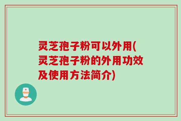 灵芝孢子粉可以外用(灵芝孢子粉的外用功效及使用方法简介)