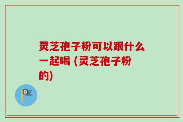 灵芝孢子粉可以跟什么一起喝 (灵芝孢子粉的)
