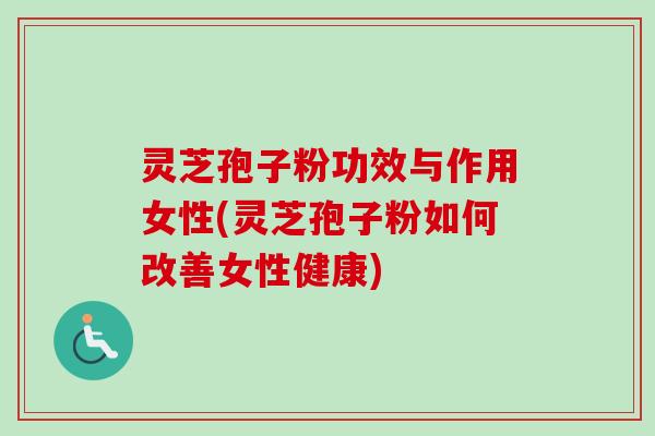 灵芝孢子粉功效与作用女性(灵芝孢子粉如何改善女性健康)