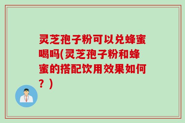 灵芝孢子粉可以兑蜂蜜喝吗(灵芝孢子粉和蜂蜜的搭配饮用效果如何？)