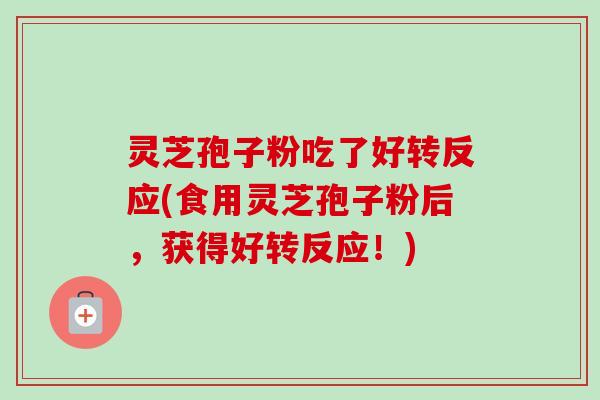灵芝孢子粉吃了好转反应(食用灵芝孢子粉后,获得好转反应!) 灵芝孢子粉吃了好转反应(食用灵芝孢子粉后,获得好转反应!)