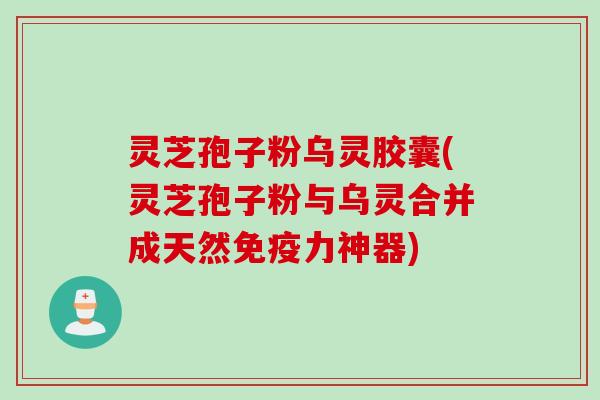 灵芝孢子粉乌灵胶囊(灵芝孢子粉与乌灵合并成天然免疫力神器)