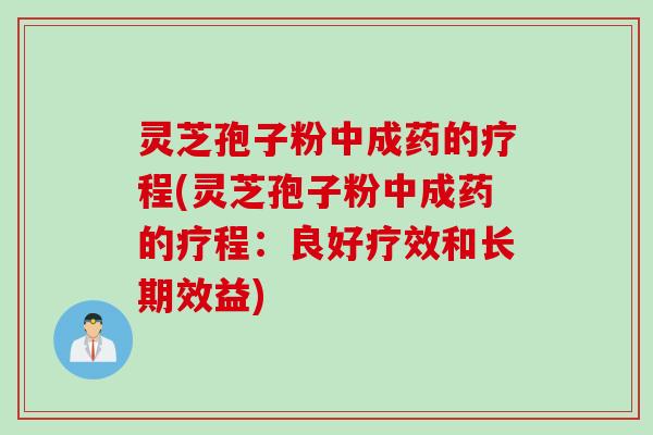 灵芝孢子粉中成药的疗程(灵芝孢子粉中成药的疗程:良好疗效和长期效益) 灵芝孢子粉中成药的疗程(灵芝孢子粉中成药的疗程:良好疗效和长期效益)