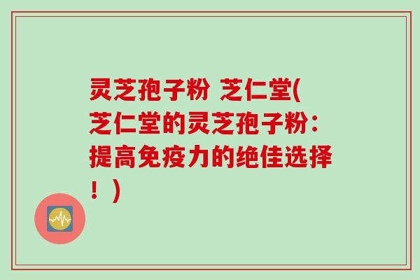 灵芝孢子粉 芝仁堂(芝仁堂的灵芝孢子粉:提高免疫力的绝佳选择!)
