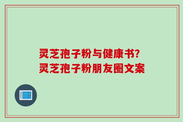灵芝孢子粉与健康书?灵芝孢子粉朋友圈文案