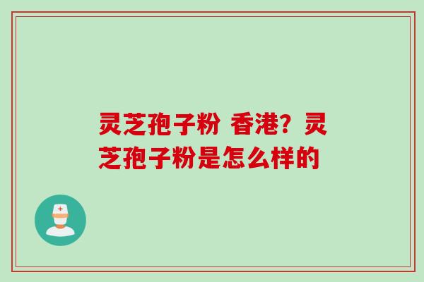 灵芝孢子粉 香港？灵芝孢子粉是怎么样的