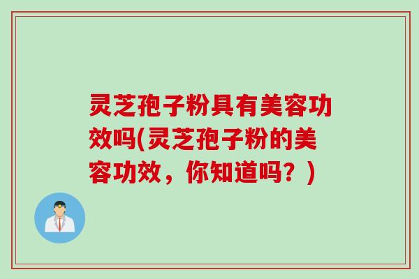 灵芝孢子粉具有美容功效吗(灵芝孢子粉的美容功效，你知道吗？)