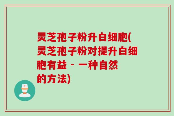 灵芝孢子粉升白细胞(灵芝孢子粉对提升白细胞有益 - 一种自然的方法)